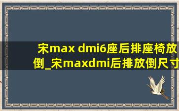 宋max dmi6座后排座椅放倒_宋maxdmi后排放倒尺寸